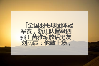 全国羽毛球团体冠军赛，浙江队晋级四强！黄雅琼放话男友刘雨辰：他敢上场，我一个劲遛他