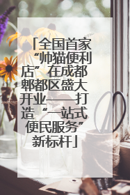 全国首家“帅猫便利店”在成都郫都区盛大开业——打造“一站式便民服务”新标杆