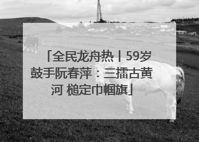 全民龙舟热丨59岁鼓手阮春萍：三擂古黄河 槌定巾帼旗