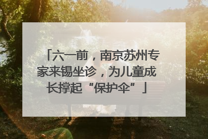 六一前，南京苏州专家来锡坐诊，为儿童成长撑起“保护伞”