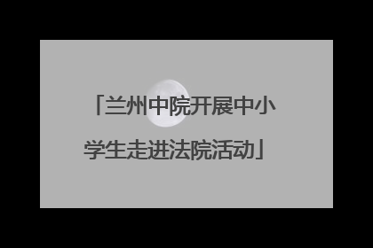 兰州中院开展中小学生走进法院活动