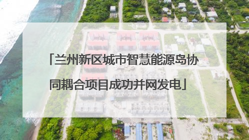 兰州新区城市智慧能源岛协同耦合项目成功并网发电