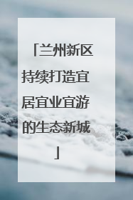 兰州新区持续打造宜居宜业宜游的生态新城