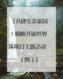 共建生态家园!横峰开展世界环境日主题活动(图)