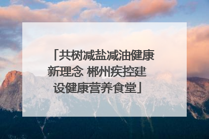 共树减盐减油健康新理念 郴州疾控建设健康营养食堂