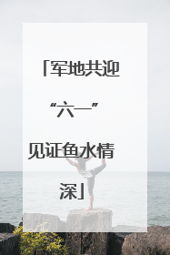 军地共迎“六一” 见证鱼水情深