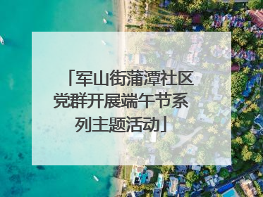 军山街蒲潭社区党群开展端午节系列主题活动
