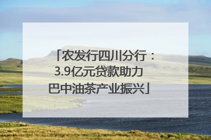农发行四川分行：3.9亿元贷款助力巴中油茶产业振兴