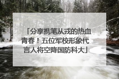 分享携笔从戎的热血青春！五位军校形象代言人将空降国防科大