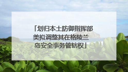 划归本土防御指挥部 美拟调整其在格陵兰岛安全事务管辖权