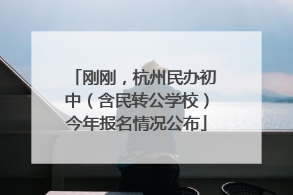 刚刚，杭州民办初中（含民转公学校）今年报名情况公布