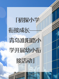 初探小学 衔接成长——青岛淮阳路小学开展幼小衔接活动