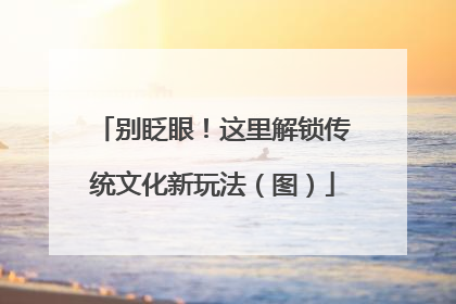 别眨眼！这里解锁传统文化新玩法（图）