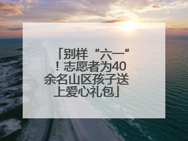 别样“六一”！志愿者为40余名山区孩子送上爱心礼包