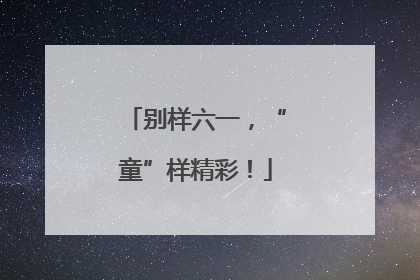 别样六一，“童”样精彩！
