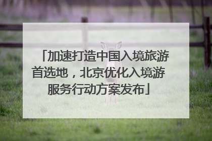 加速打造中国入境旅游首选地，北京优化入境游服务行动方案发布