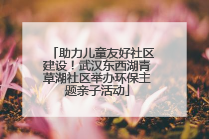 助力儿童友好社区建设！武汉东西湖青草湖社区举办环保主题亲子活动