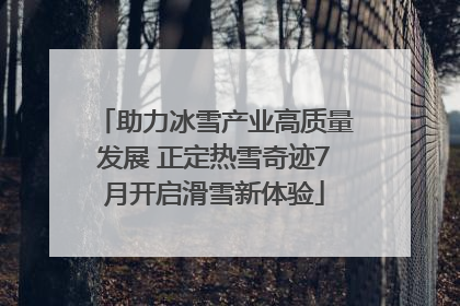 助力冰雪产业高质量发展 正定热雪奇迹7月开启滑雪新体验