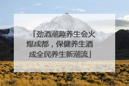劲酒潮趣养生会火爆成都，保健养生酒成全民养生新潮流