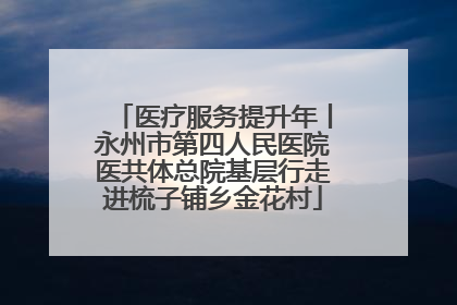 医疗服务提升年丨永州市第四人民医院医共体总院基层行走进梳子铺乡金花村