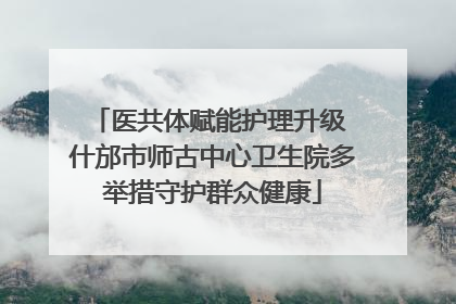 医共体赋能护理升级 什邡市师古中心卫生院多举措守护群众健康