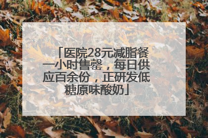 医院28元减脂餐一小时售罄，每日供应百余份，正研发低糖原味酸奶