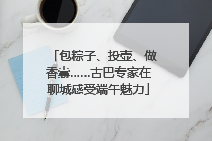 包粽子、投壶、做香囊……古巴专家在聊城感受端午魅力