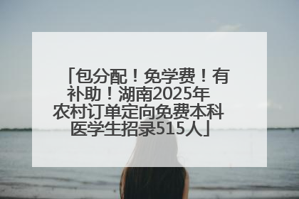 包分配！免学费！有补助！湖南2025年农村订单定向免费本科医学生招录515人