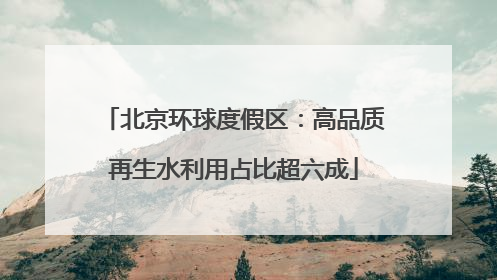 北京环球度假区：高品质再生水利用占比超六成