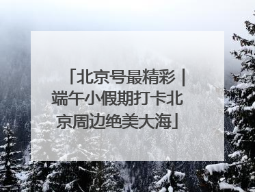 北京号最精彩｜端午小假期打卡北京周边绝美大海
