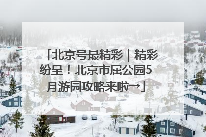 北京号最精彩｜精彩纷呈！北京市属公园5月游园攻略来啦→