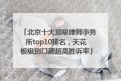 北京十大顶级律师事务所top10排名，天花板级别口碑超高胜诉率