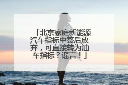 北京家庭新能源汽车指标中签后放弃，可直接转为油车指标？谣言！