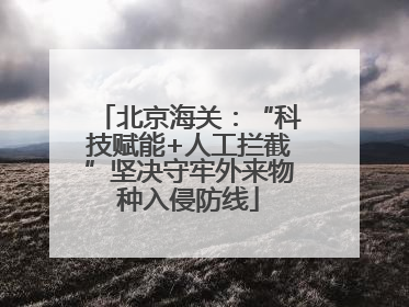 北京海关：“科技赋能+人工拦截”坚决守牢外来物种入侵防线
