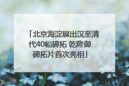 北京海淀展出汉至清代40幅碑拓 乾隆御碑拓片首次亮相