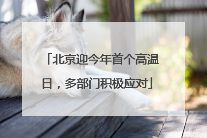 北京迎今年首个高温日，多部门积极应对