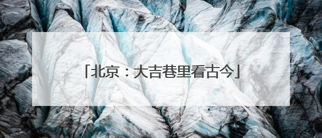 北京：大吉巷里看古今