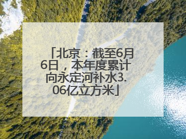 北京：截至6月6日，本年度累计向永定河补水3.06亿立方米