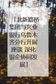北新路桥集团与兴业银行乌鲁木齐分行开展座谈 深化银企协同发展