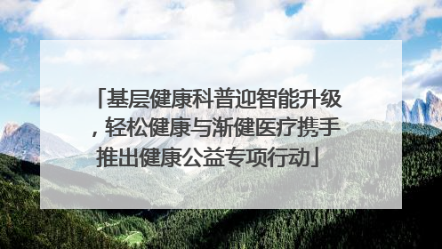 基层健康科普迎智能升级，轻松健康与渐健医疗携手推出健康公益专项行动