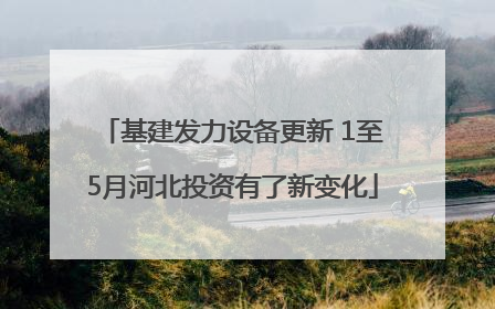 基建发力设备更新 1至5月河北投资有了新变化