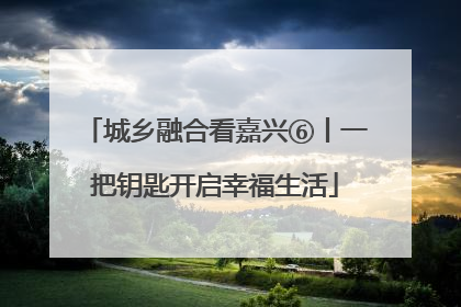 城乡融合看嘉兴⑥丨一把钥匙开启幸福生活