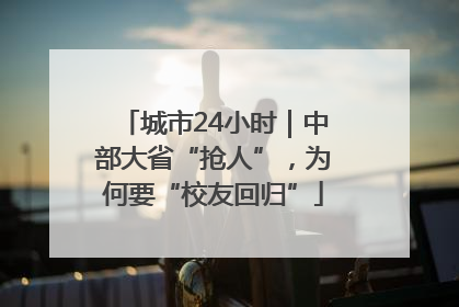 城市24小时｜中部大省“抢人”，为何要“校友回归”