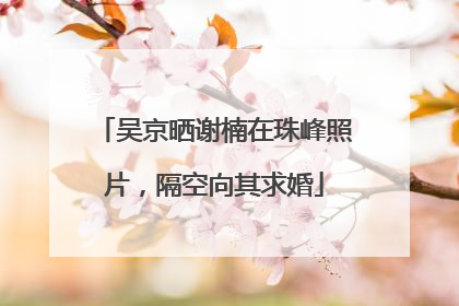 吴京晒谢楠在珠峰照片，隔空向其求婚