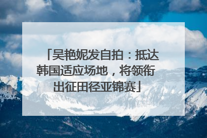 吴艳妮发自拍：抵达韩国适应场地，将领衔出征田径亚锦赛