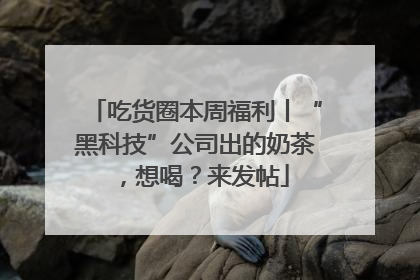 吃货圈本周福利丨“黑科技”公司出的奶茶，想喝？来发帖