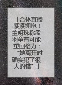 合体直播紧紧拥抱！董明珠称孟羽童有可能重回格力：“她离开时确实犯了很大的错”