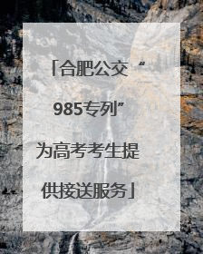 合肥公交“985专列”为高考考生提供接送服务