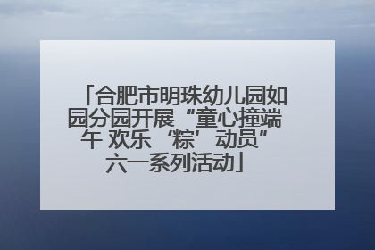 合肥市明珠幼儿园如园分园开展“童心撞端午 欢乐‘粽’动员”六一系列活动