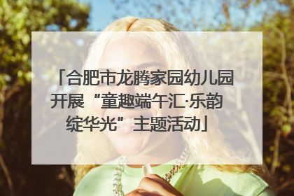 合肥市龙腾家园幼儿园开展“童趣端午汇·乐韵绽华光”主题活动